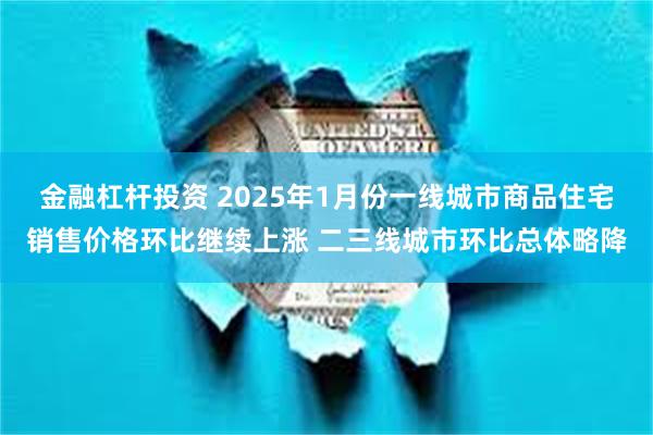 金融杠杆投资 2025年1月份一线城市商品住宅销售价格环比继续上涨 二三线城市环比总体略降