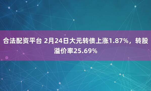 合法配资平台 2月24日大元转债上涨1.87%，转股溢价率25.69%