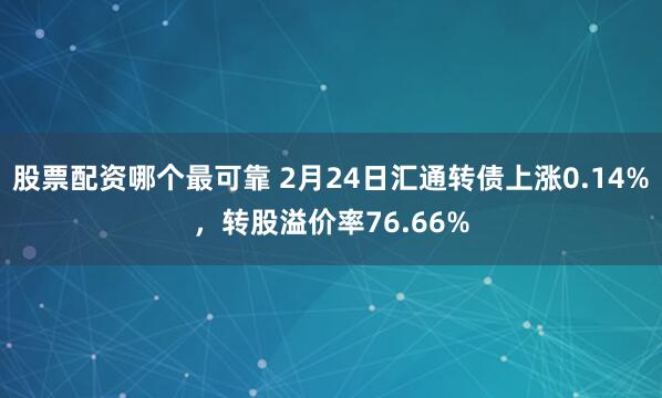 股票配资哪个最可靠 2月24日汇通转债上涨0.14%，转股溢价率76.66%