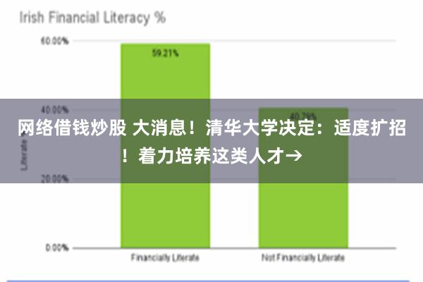 网络借钱炒股 大消息！清华大学决定：适度扩招！着力培养这类人才→