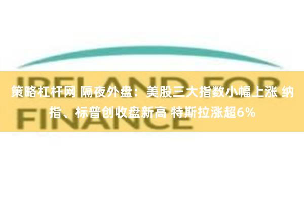 策略杠杆网 隔夜外盘：美股三大指数小幅上涨 纳指、标普创收盘新高 特斯拉涨超6%