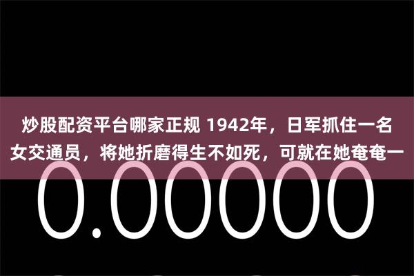 炒股配资平台哪家正规 1942年，日军抓住一名女交通员，将她折磨得生不如死，可就在她奄奄一