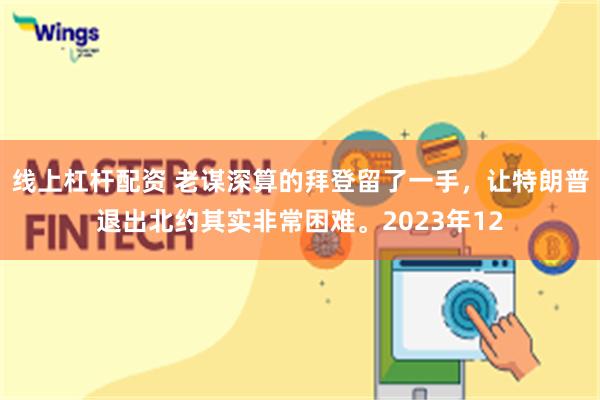 线上杠杆配资 老谋深算的拜登留了一手，让特朗普退出北约其实非常困难。2023年12