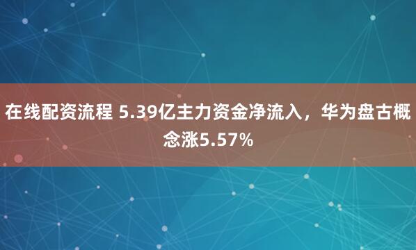 在线配资流程 5.39亿主力资金净流入，华为盘古概念涨5.57%