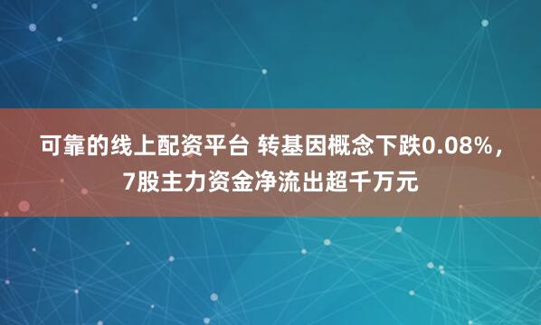 可靠的线上配资平台 转基因概念下跌0.08%，7股主力资金净流出超千万元