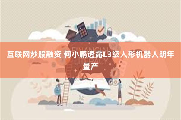 互联网炒股融资 何小鹏透露L3级人形机器人明年量产