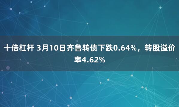 十倍杠杆 3月10日齐鲁转债下跌0.64%，转股溢价率4.62%