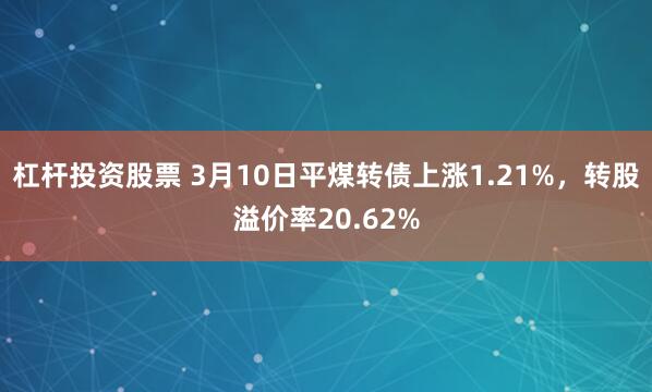 杠杆投资股票 3月10日平煤转债上涨1.21%，转股溢价率20.62%