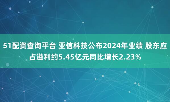 51配资查询平台 亚信科技公布2024年业绩 股东应占溢利约5.45亿元同比增长2.23%