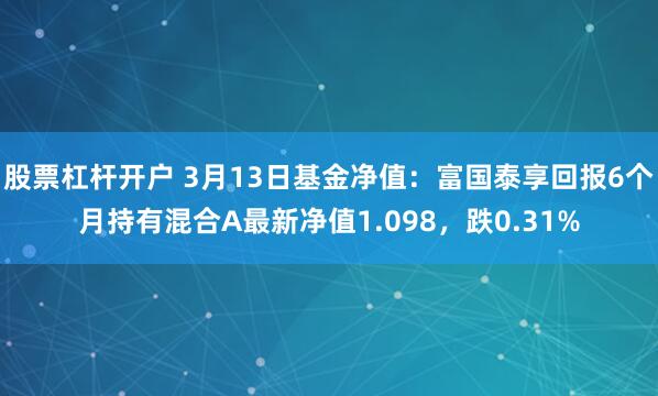 股票杠杆开户 3月13日基金净值：富国泰享回报6个月持有混合A最新净值1.098，跌0.31%