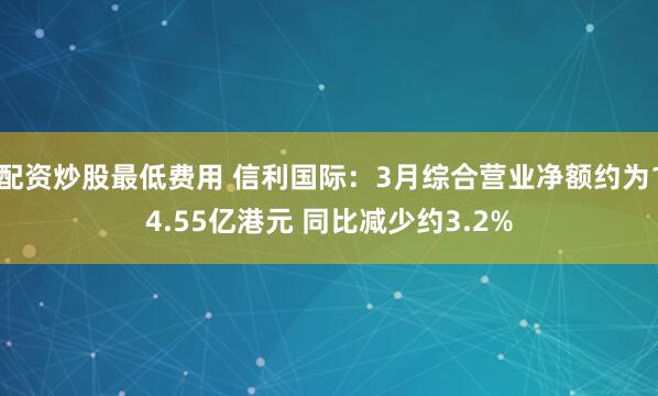 配资炒股最低费用 信利国际：3月综合营业净额约为14.55亿港元 同比减少约3.2%