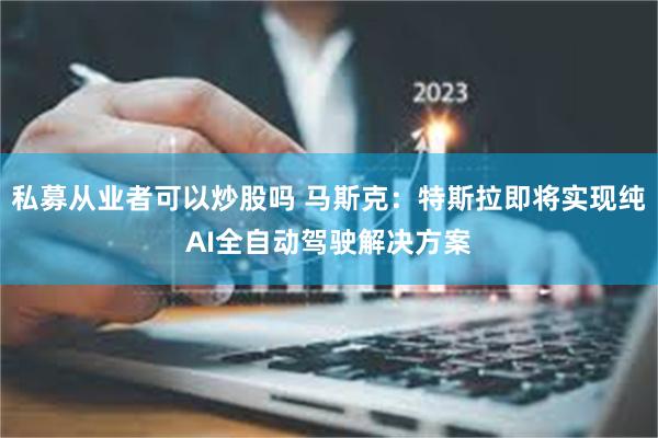 私募从业者可以炒股吗 马斯克：特斯拉即将实现纯AI全自动驾驶解决方案