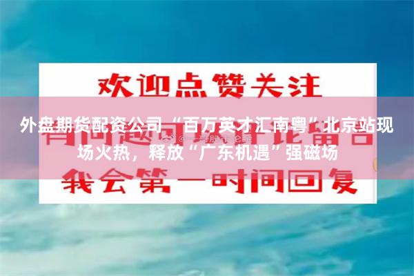 外盘期货配资公司 “百万英才汇南粤”北京站现场火热，释放“广东机遇”强磁场