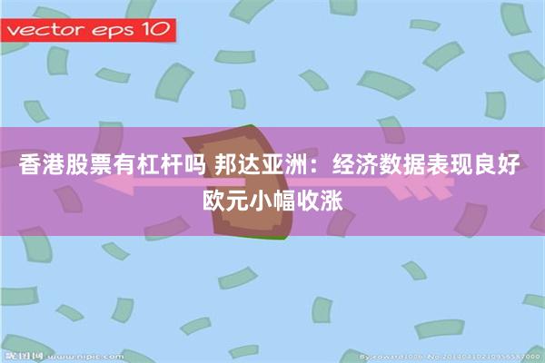 香港股票有杠杆吗 邦达亚洲：经济数据表现良好 欧元小幅收涨