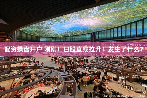 配资操盘开户 刚刚！日股直线拉升！发生了什么？
