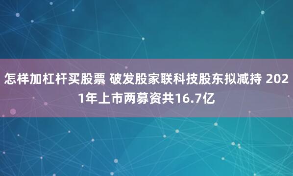 怎样加杠杆买股票 破发股家联科技股东拟减持 2021年上市两募资共16.7亿