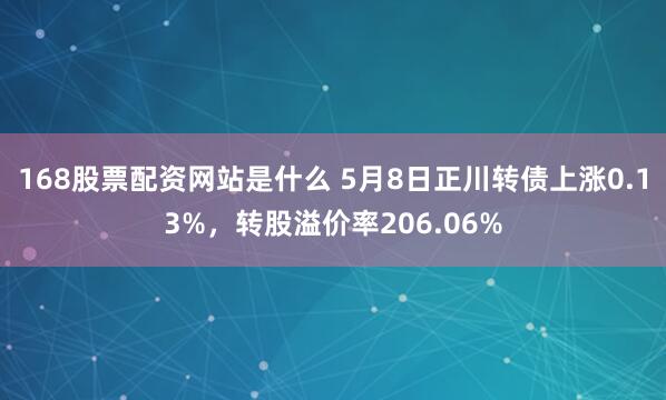168股票配资网站是什么 5月8日正川转债上涨0.13%，转股溢价率206.06%