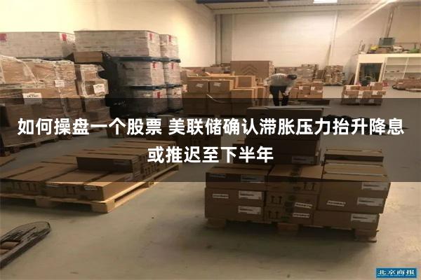 如何操盘一个股票 美联储确认滞胀压力抬升降息或推迟至下半年