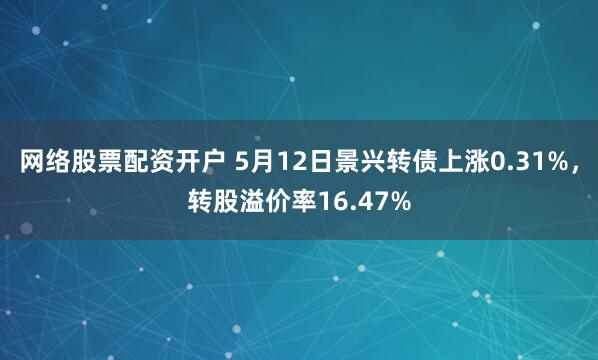 网络股票配资开户 5月12日景兴转债上涨0.31%，转股溢价率16.47%