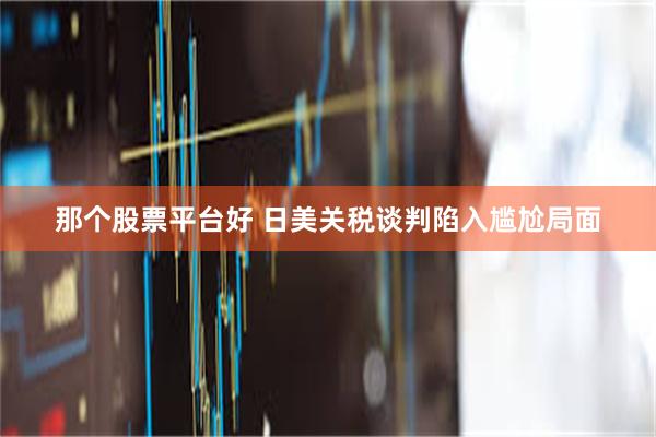 那个股票平台好 日美关税谈判陷入尴尬局面