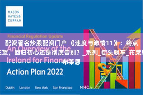 配资著名炒股配资门户 《速度与激情11》：终点在望，回归初心还是彻底告别？_系列_街头飙车_布莱恩
