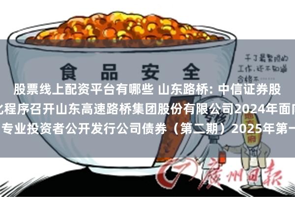 股票线上配资平台有哪些 山东路桥: 中信证券股份有限公司关于适用简化程序召开山东高速路桥集团股份有限公司2024年面向专业投资者公开发行公司债券（第二期）2025年第一次债券持有人会议的通知
