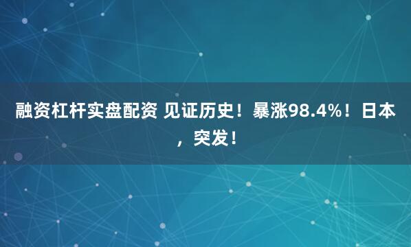融资杠杆实盘配资 见证历史！暴涨98.4%！日本，突发！