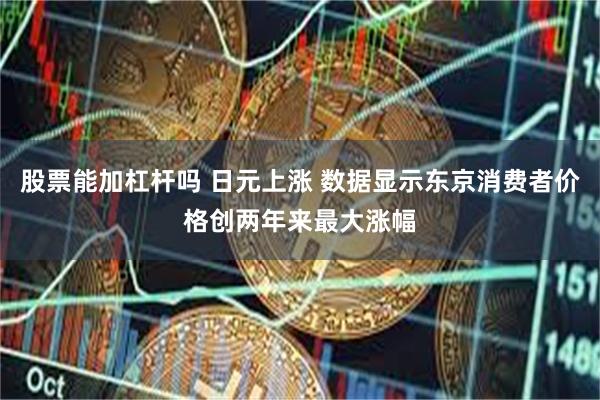 股票能加杠杆吗 日元上涨 数据显示东京消费者价格创两年来最大涨幅
