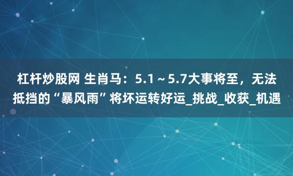 杠杆炒股网 生肖马：5.1～5.7大事将至，无法抵挡的“暴风雨”将坏运转好运_挑战_收获_机遇