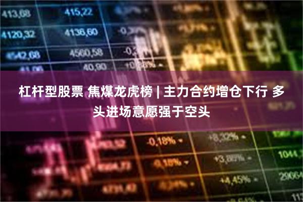 杠杆型股票 焦煤龙虎榜 | 主力合约增仓下行 多头进场意愿强于空头