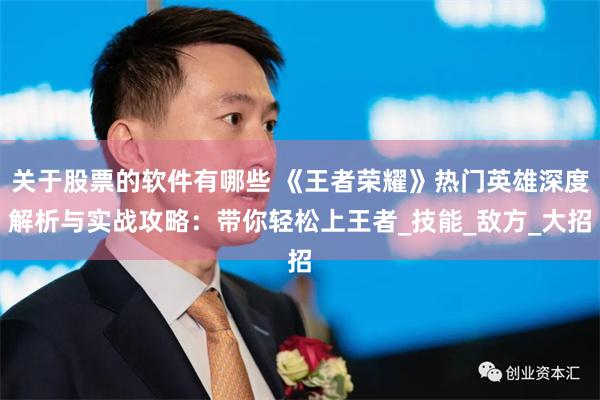 关于股票的软件有哪些 《王者荣耀》热门英雄深度解析与实战攻略：带你轻松上王者_技能_敌方_大招