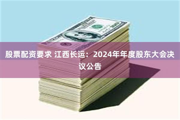 股票配资要求 江西长运：2024年年度股东大会决议公告