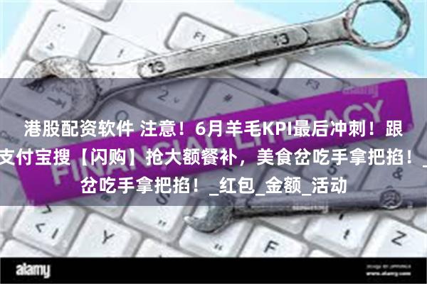 港股配资软件 注意！6月羊毛KPI最后冲刺！跟上羊毛攻略，上支付宝搜【闪购】抢大额餐补，美食岔吃手拿把掐！_红包_金额_活动
