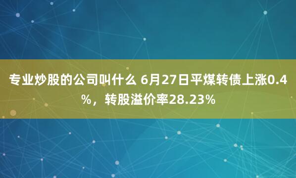 专业炒股的公司叫什么 6月27日平煤转债上涨0.4%，转股溢价率28.23%
