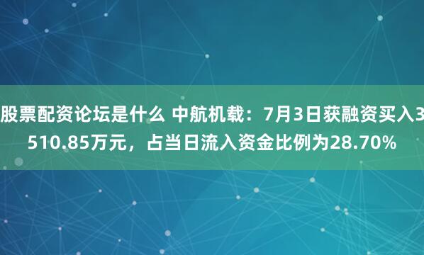 股票配资论坛是什么 中航机载：7月3日获融资买入3510.85万元，占当日流入资金比例为28.70%