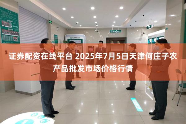 证券配资在线平台 2025年7月5日天津何庄子农产品批发市场价格行情