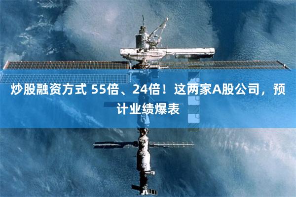 炒股融资方式 55倍、24倍！这两家A股公司，预计业绩爆表