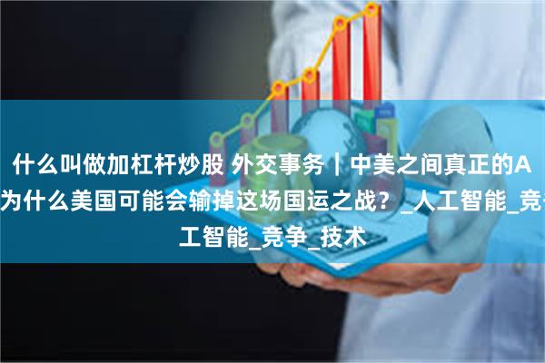 什么叫做加杠杆炒股 外交事务｜中美之间真正的AI竞赛：为什么美国可能会输掉这场国运之战？_人工智能_竞争_技术