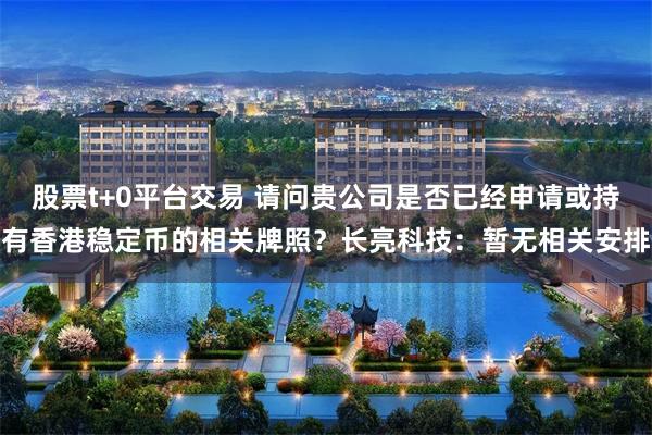 股票t+0平台交易 请问贵公司是否已经申请或持有香港稳定币的相关牌照？长亮科技：暂无相关安排