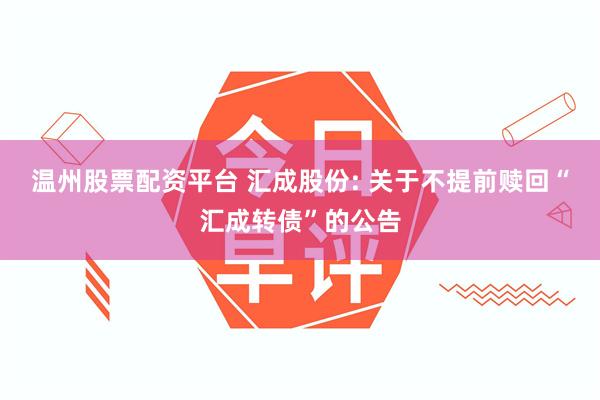 温州股票配资平台 汇成股份: 关于不提前赎回“汇成转债”的公告
