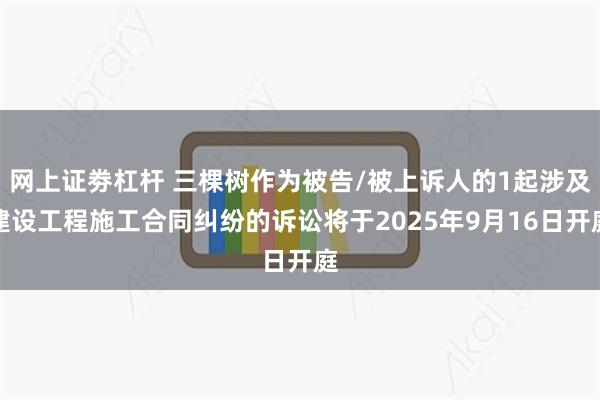 网上证劵杠杆 三棵树作为被告/被上诉人的1起涉及建设工程施工合同纠纷的诉讼将于2025年9月16日开庭