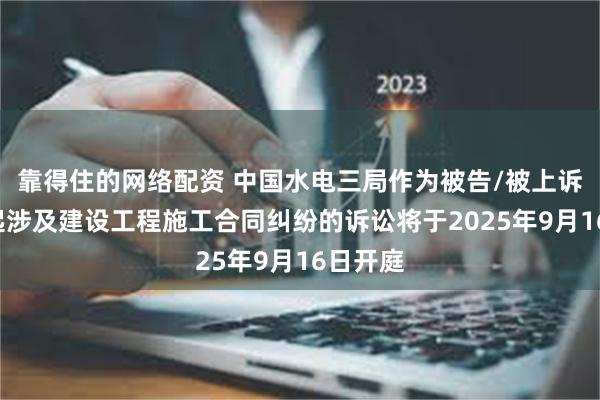 靠得住的网络配资 中国水电三局作为被告/被上诉人的1起涉及建设工程施工合同纠纷的诉讼将于2025年9月16日开庭