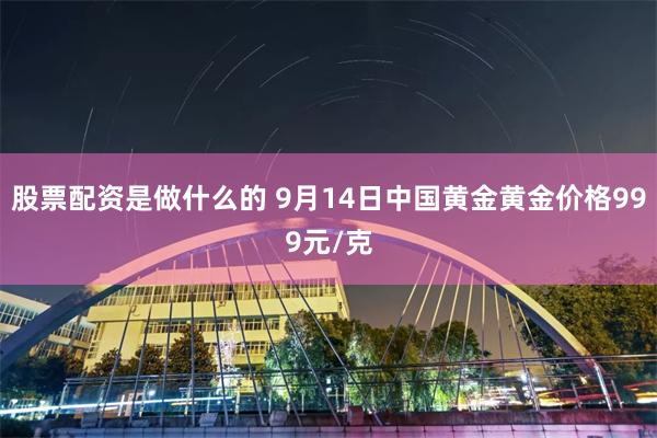 股票配资是做什么的 9月14日中国黄金黄金价格999元/克