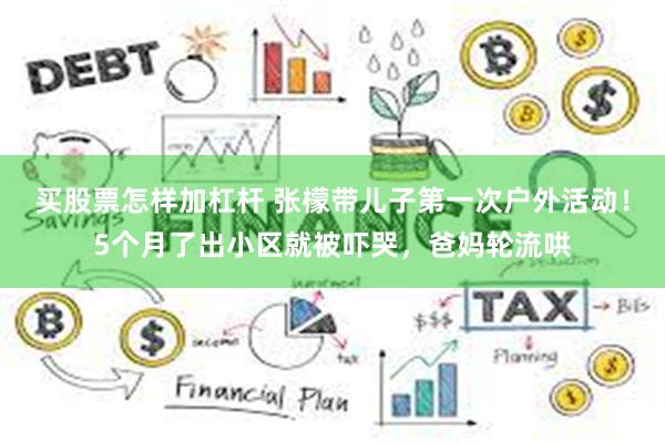 买股票怎样加杠杆 张檬带儿子第一次户外活动！5个月了出小区就被吓哭，爸妈轮流哄