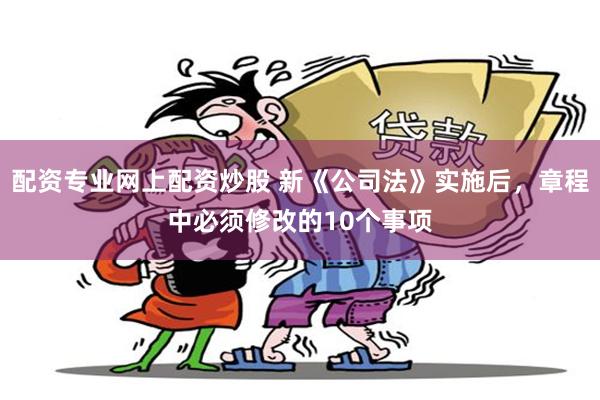 配资专业网上配资炒股 新《公司法》实施后，章程中必须修改的10个事项