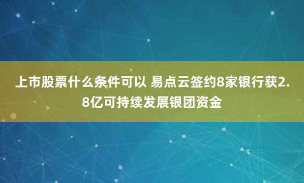 上市股票什么条件可以 易点云签约8家银行获2.8亿可持续发展银团资金