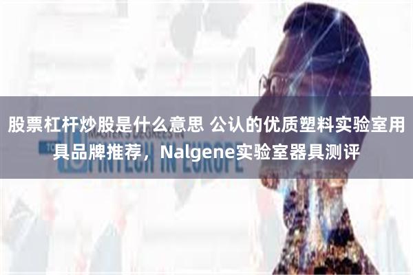 股票杠杆炒股是什么意思 公认的优质塑料实验室用具品牌推荐，Nalgene实验室器具测评